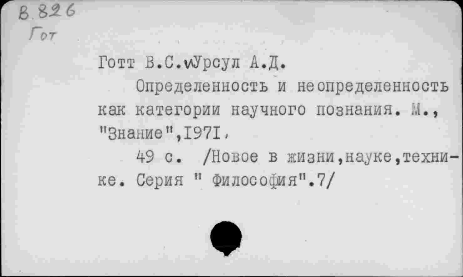 ﻿Гот
Готт В.С.мУрсул А.Д.
Определенность и неопределенность как категории научного познания. М., "Знание",1971,
49 с. /Новое в жизни,науке,технике. Серия " Философия".?/